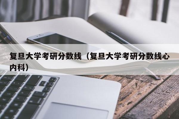 复旦大学考研分数线(复旦大学考研分数线心内科)