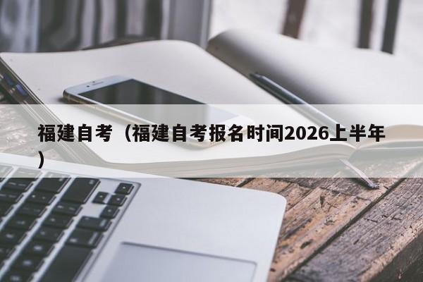 福建自考(福建自考报名时间2026上半年)
