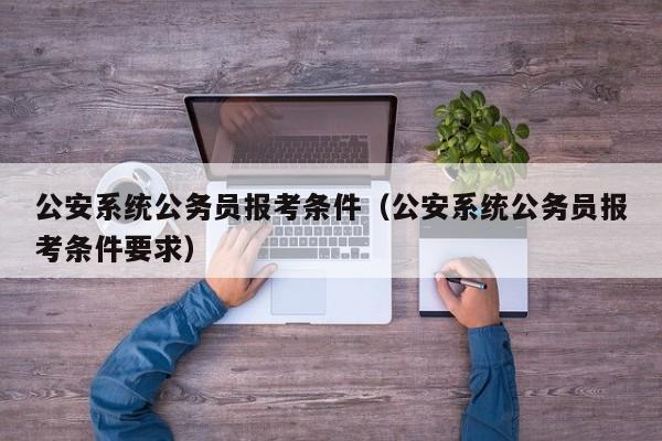 公安系统公务员报考条件(公安系统公务员报考条件要求)