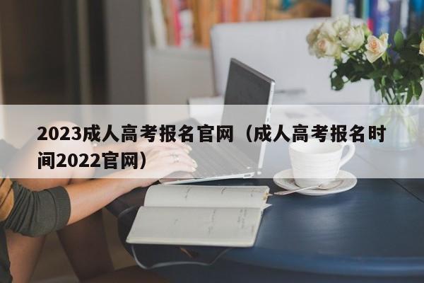 2023成人高考报名官网(成人高考报名时间2022官网)