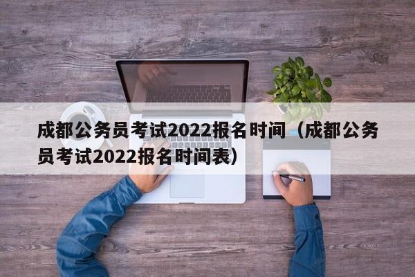 成都公务员考试2022报名时间(成都公务员考试2022报名时间表)