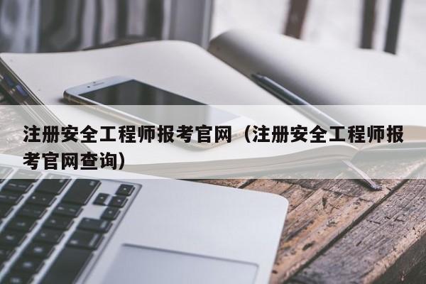 注册安全工程师报考官网(注册安全工程师报考官网查询)