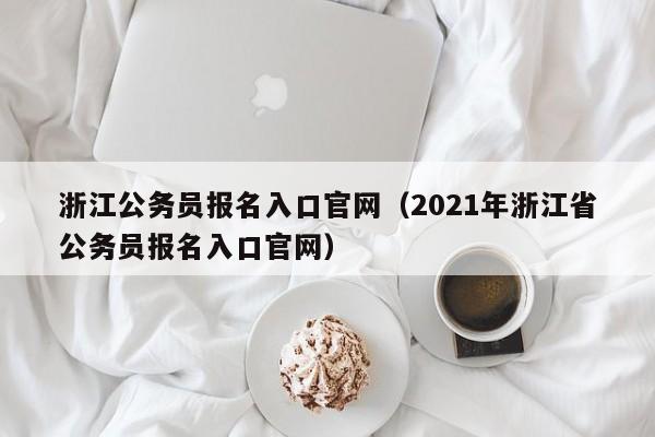 浙江公务员报名入口官网(2021年浙江省公务员报名入口官网)