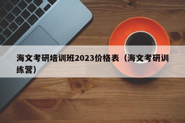 海文考研培训班2023价格表(海文考研训练营)