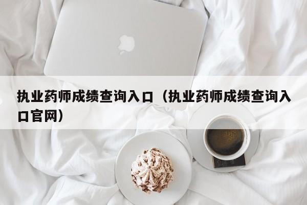 执业药师成绩查询入口(执业药师成绩查询入口官网)