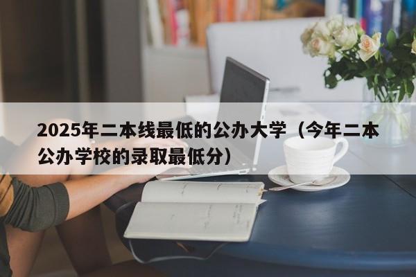 2025年二本线最低的公办大学(今年二本公办学校的录取最低分)