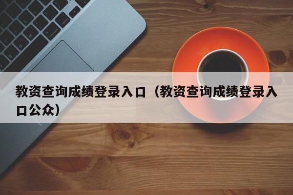 教资查询成绩登录入口(教资查询成绩登录入口公众)