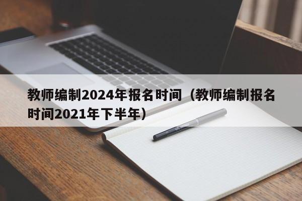 教师编制2024年报名时间(教师编制报名时间2021年下半年)