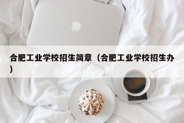 合肥工业学校招生简章(合肥工业学校招生办)