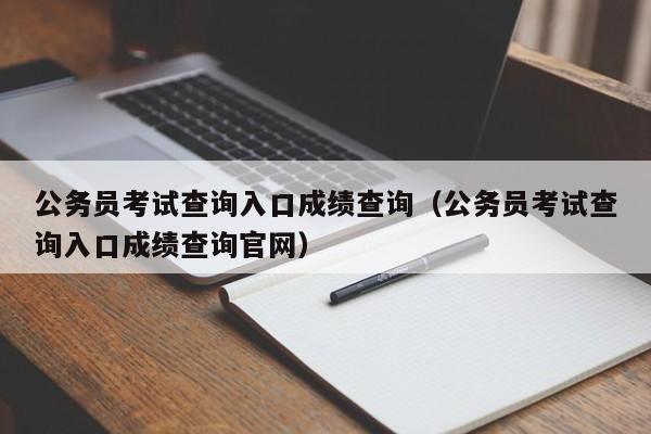 公务员考试查询入口成绩查询(公务员考试查询入口成绩查询官网)