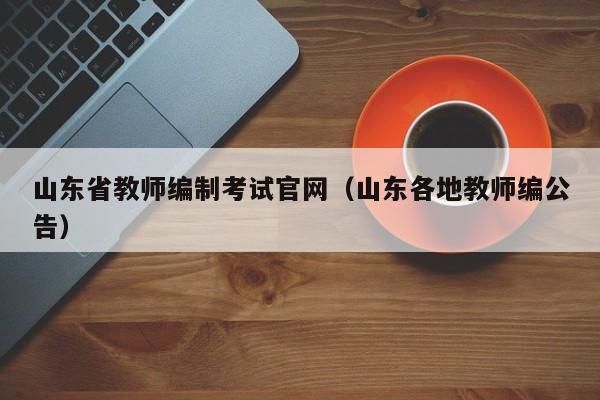 山东省教师编制考试官网(山东各地教师编公告)